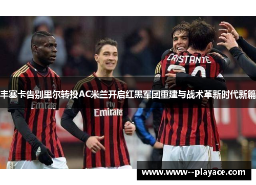 丰塞卡告别里尔转投AC米兰开启红黑军团重建与战术革新时代新篇