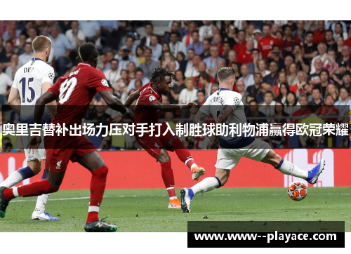 奥里吉替补出场力压对手打入制胜球助利物浦赢得欧冠荣耀