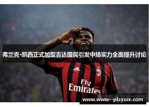 弗兰克·凯西正式加盟吉达国民引发中场实力全面提升讨论