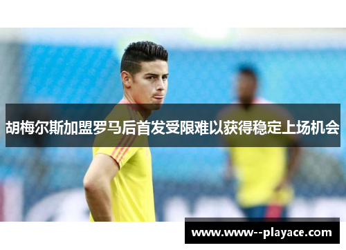 胡梅尔斯加盟罗马后首发受限难以获得稳定上场机会