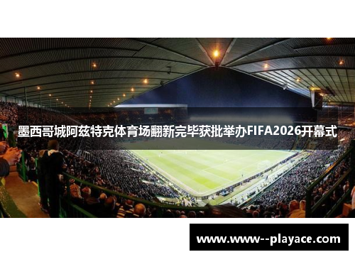墨西哥城阿兹特克体育场翻新完毕获批举办FIFA2026开幕式